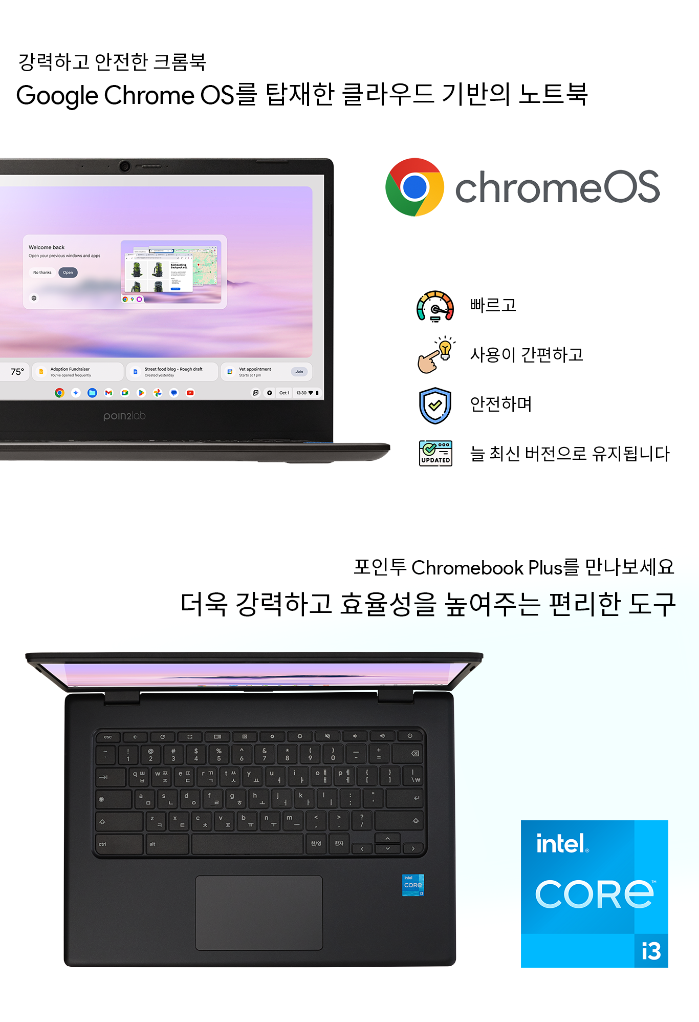 강력하고 안전한 크롬북: Google Chrome OS를 탑재한 클라우드 기반의 노트북
빠르고, 사용이 간편하고, 안전하며, 늘 최신 버전으로 유지됩니다.

포인투 Chromebook Plus를 만나보세요 - 더욱 강력하고 효율성을 높여주는 편리한 도구